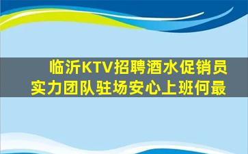 临沂KTV招聘酒水促销员实力团队驻场安心上班何最