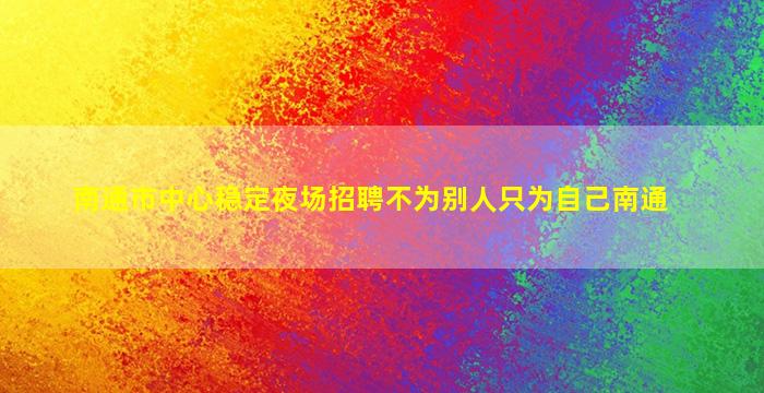 南通市中心稳定夜场招聘不为别人只为自己南通